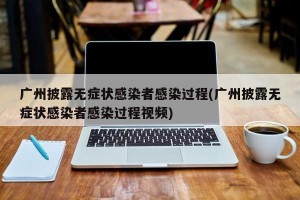 广州披露无症状感染者感染过程(广州披露无症状感染者感染过程视频)