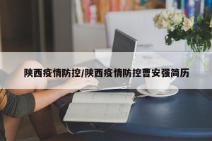 陕西疫情防控/陕西疫情防控曹安强简历
