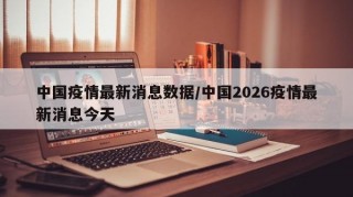中国疫情最新消息数据/中国2026疫情最新消息今天