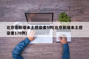 北京市新增本土感染者5例(北京新增本土感染者170例)