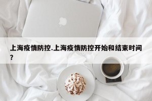 上海疫情防控.上海疫情防控开始和结束时间？