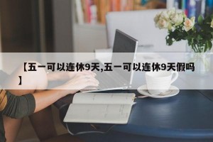 【五一可以连休9天,五一可以连休9天假吗】