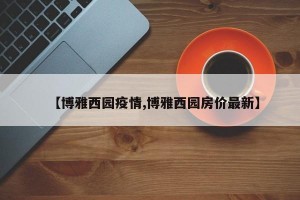 【博雅西园疫情,博雅西园房价最新】