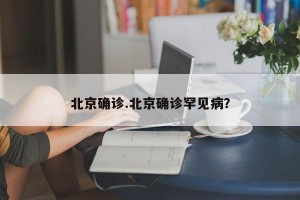 北京确诊.北京确诊罕见病？