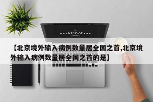 【北京境外输入病例数量居全国之首,北京境外输入病例数量居全国之首的是】