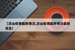 【凉山疫情最新情况,凉山疫情最新情况最新消息】