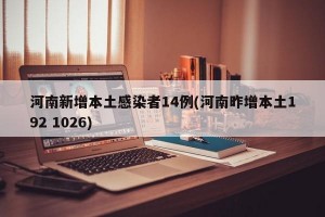河南新增本土感染者14例(河南昨增本土192 1026)