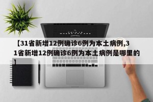 【31省新增12例确诊6例为本土病例,31省新增12例确诊6例为本土病例是哪里的】