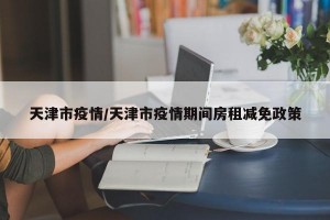 天津市疫情/天津市疫情期间房租减免政策