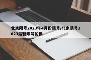 北京限号2023年4月份限号/北京限号2023最新限号轮换