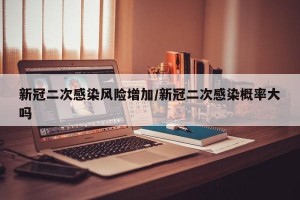 新冠二次感染风险增加/新冠二次感染概率大吗