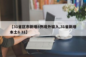 【31省区市新增8例境外输入,31省新增本土8 31】