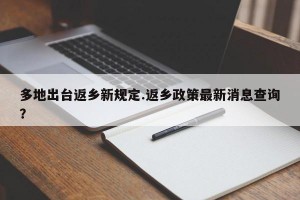 多地出台返乡新规定.返乡政策最新消息查询？