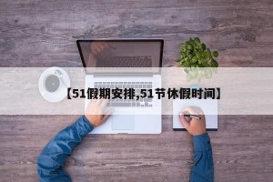 【51假期安排,51节休假时间】