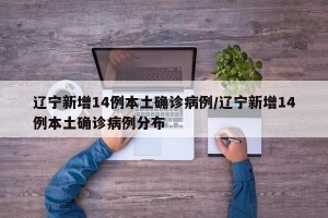 辽宁新增14例本土确诊病例/辽宁新增14例本土确诊病例分布