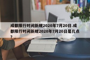 成都限行时间新规2020年7月20日.成都限行时间新规2020年7月20日是几点？