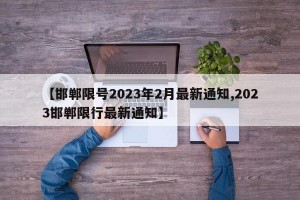 【邯郸限号2023年2月最新通知,2023邯郸限行最新通知】