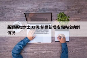 新疆新增本土31例/新疆新增疫情防控病例情况
