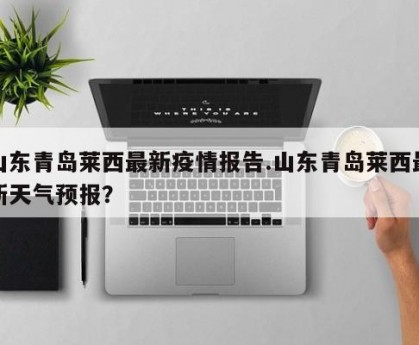 山东青岛莱西最新疫情报告.山东青岛莱西最新天气预报？