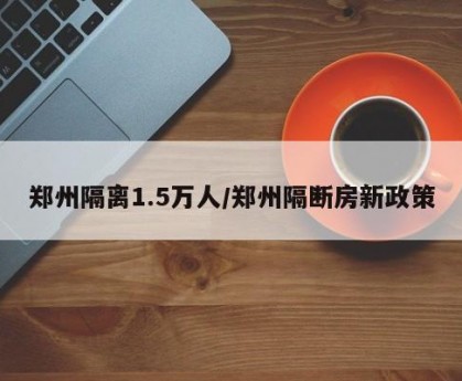 郑州隔离1.5万人/郑州隔断房新政策