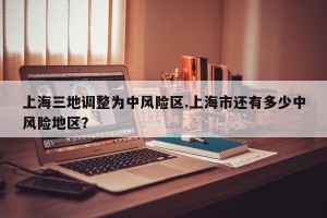 上海三地调整为中风险区.上海市还有多少中风险地区？