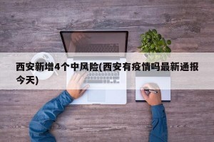 西安新增4个中风险(西安有疫情吗最新通报今天)