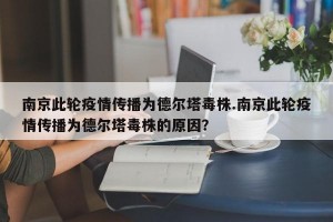 南京此轮疫情传播为德尔塔毒株.南京此轮疫情传播为德尔塔毒株的原因？