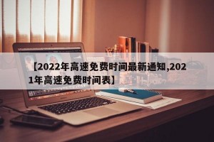【2022年高速免费时间最新通知,2021年高速免费时间表】