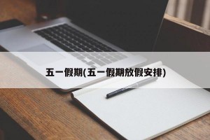 五一假期(五一假期放假安排)