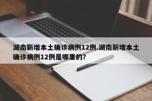湖南新增本土确诊病例12例.湖南新增本土确诊病例12例是哪里的？