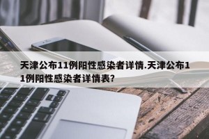 天津公布11例阳性感染者详情.天津公布11例阳性感染者详情表？