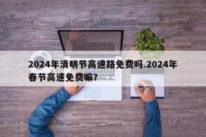 2024年清明节高速路免费吗.2024年春节高速免费嘛？