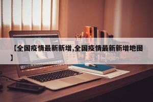 【全国疫情最新新增,全国疫情最新新增地图】
